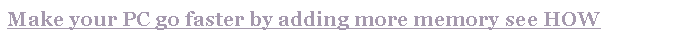 Text Box: Make your PC go faster by adding more memory see HOW